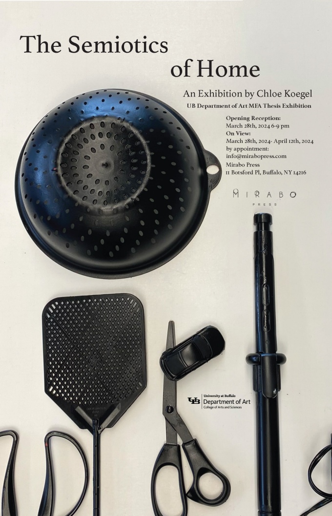 Chloe Koegel MFA thesis exhibition poster, with title "Semiotics of the Home". With an image of painted black objects on a cream background, including a pair of scissors, a colander, a fly swatter, and curling iron On View: March 28th, 2024- April 12th, 2024 by appointment: info@mirabopress.com Opening Reception: March 28th, 2024 6-9 pm Mirabo Press 11 Botsford Pl, Buffalo, NY 14216. 