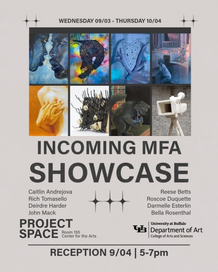 Zoom image: Incoming MFA Showcase, September 3 - October 4, 2025 Featuring work by: Caitlin Andrejova, Reese Betts, Roscoe Duquette, Darmelle Esterlin, Deirdre Harder, John Mack, Bella Rosenthal, Rich Tomasello RECEPTION 9/04/25, 5-7PM Poster design by Deirdre Harder 