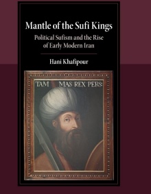 Book cover with a deep maroon background and a centered black rectangular panel bordered by a thin line. At the top of the black panel, in white serif text, the title reads: &ldquo;Mantle of the Sufi Kings&rdquo; Below it, in smaller white text, the subtitle reads: &ldquo;Political Sufism and the Rise of Early Modern Iran&rdquo; Further down, centered in white text, the author&rsquo;s name appears: &ldquo;Hani Khafipour&rdquo; The lower half of the cover features a framed historical-style painted portrait. The painting shows a man with a long dark beard and mustache, wearing a large white turban and holding a curved sword. He is turned slightly to the side but looks outward toward the viewer. The portrait is enclosed in an ornate brown frame. Across the top of the painting, there is partially visible text in capital letters that reads: &ldquo;TAM MAS REX PERS&rdquo;. 